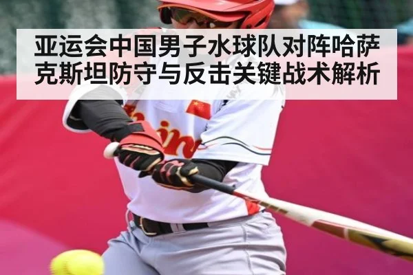 亚运会中国男子水球队对阵哈萨克斯坦防守与反击关键战术解析