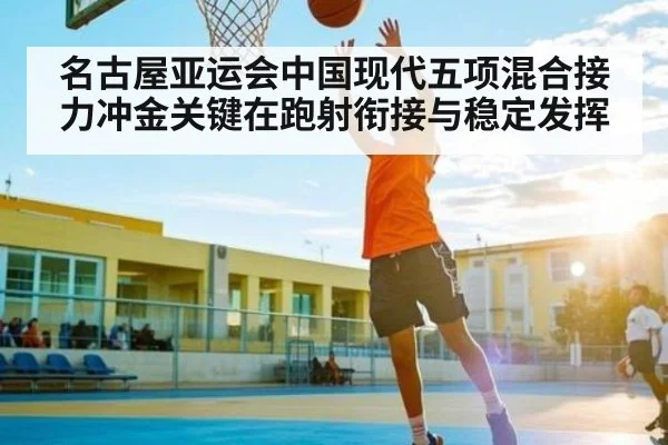 名古屋亚运会中国现代五项混合接力冲金关键在跑射衔接与稳定发挥