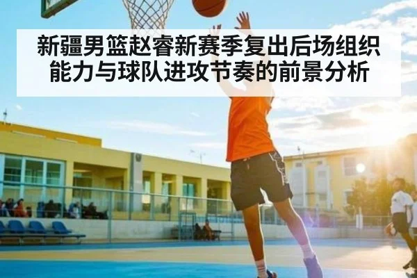 新疆男篮赵睿新赛季复出后场组织能力与球队进攻节奏的前景分析