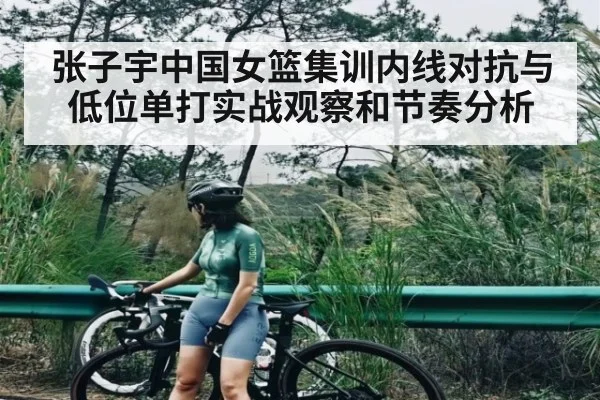 张子宇中国女篮集训内线对抗与低位单打实战观察和节奏分析