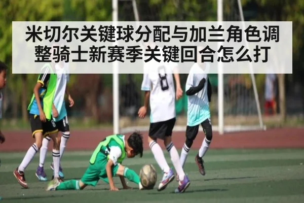 米切尔关键球分配与加兰角色调整骑士新赛季关键回合怎么打