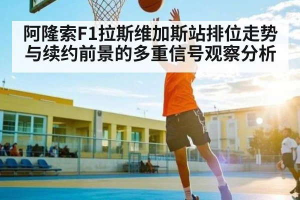 阿隆索F1拉斯维加斯站排位走势与续约前景的多重信号观察分析